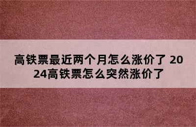 高铁票最近两个月怎么涨价了 2024高铁票怎么突然涨价了